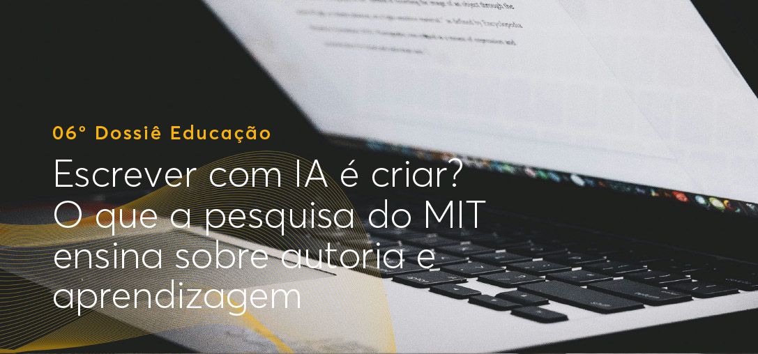 6º Dossiê Educação: Escrever com IA é criar? O que a pesquisa do MIT ensina sobre autoria e aprendizagem